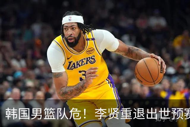 韩国男篮队危！李贤重退出世预赛，恐遭两连败，无缘男篮世界杯！