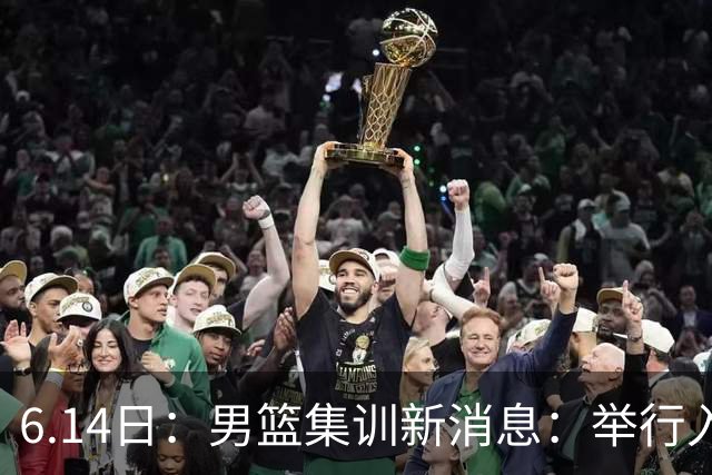 6.14日：男篮集训新消息：举行入队会议，队长人选变动，郭士强提出五点要求
